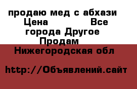 продаю мед с абхази › Цена ­ 10 000 - Все города Другое » Продам   . Нижегородская обл.